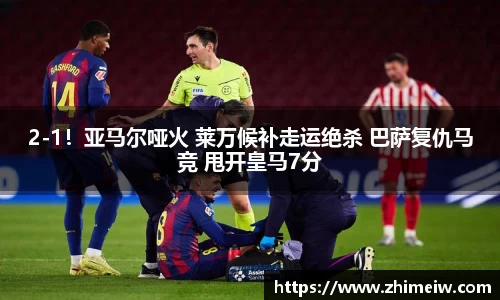 2-1！亚马尔哑火 莱万候补走运绝杀 巴萨复仇马竞 甩开皇马7分