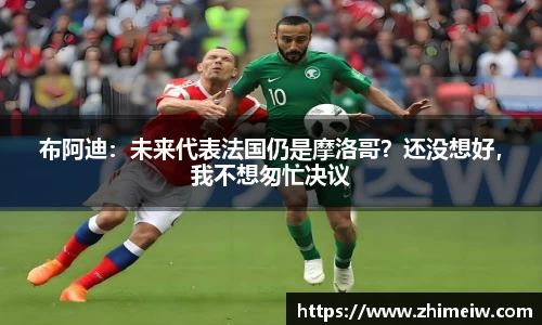 布阿迪：未来代表法国仍是摩洛哥？还没想好，我不想匆忙决议
